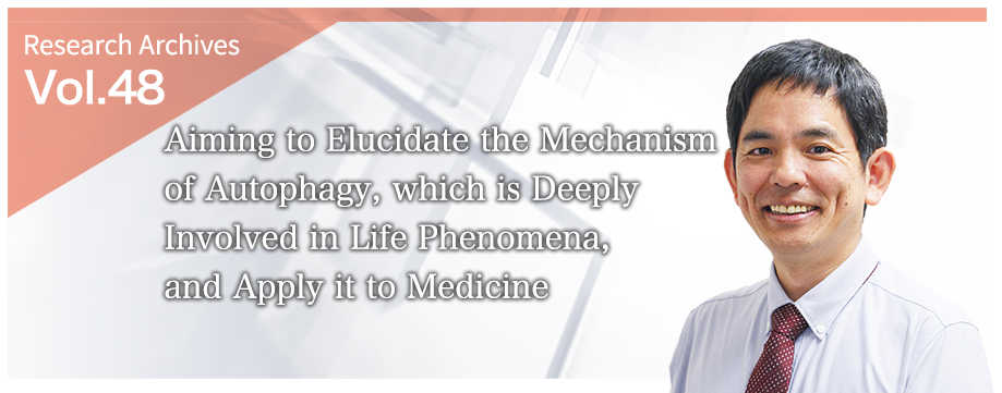 Aiming to Elucidate the Mechanism of Autophagy, which is Deeply Involved in Life Phenomena, and Apply it to Medicine
