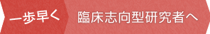 一歩早く　臨床志向型研究者へ